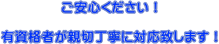 ご安心ください！  有資格者が親切丁寧に対応致します！