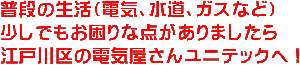 普段の生活（電気、水道、ガスなど） 少しでもお困りな点がありましたら 江戸川区の電気屋さんユニテックへ！